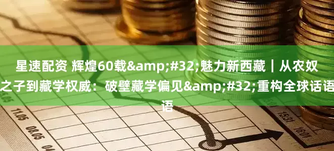 星速配资 辉煌60载&#32;魅力新西藏｜从农奴之子到藏学权威：破壁藏学偏见&#32;重构全球话语
