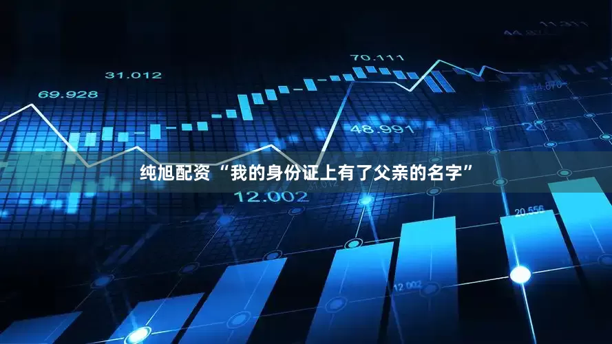 纯旭配资 “我的身份证上有了父亲的名字”