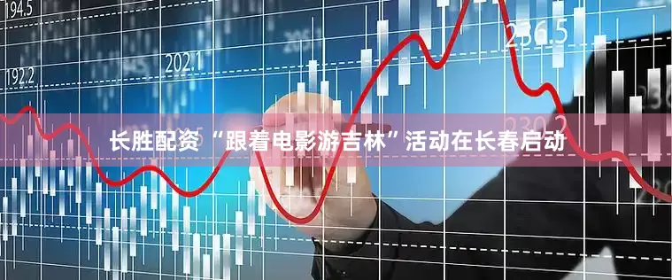 长胜配资 “跟着电影游吉林”活动在长春启动