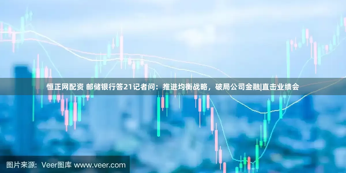 恒正网配资 邮储银行答21记者问：推进均衡战略，破局公司金融|直击业绩会
