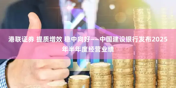 港联证券 提质增效 稳中向好——中国建设银行发布2025年半年度经营业绩