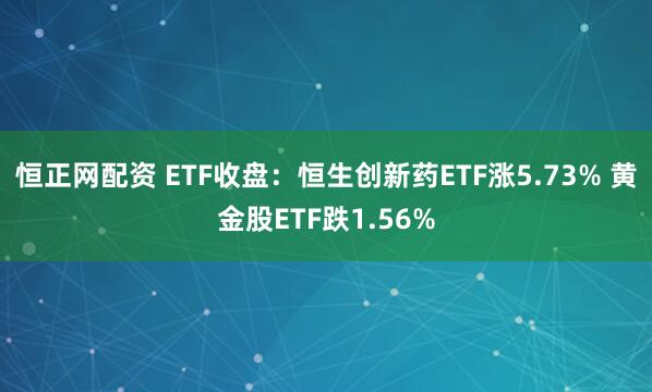 恒正网配资 ETF收盘：恒生创新药ETF涨5.73% 黄金股ETF跌1.56%