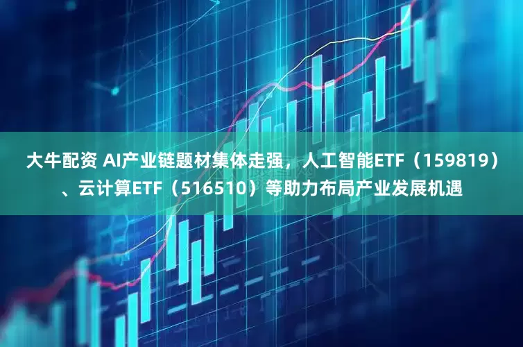 大牛配资 AI产业链题材集体走强，人工智能ETF（159819）、云计算ETF（516510）等助力布局产业发展机遇