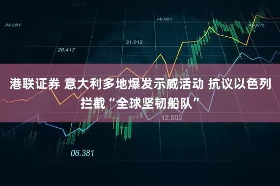 港联证券 意大利多地爆发示威活动 抗议以色列拦截“全球坚韧船队”