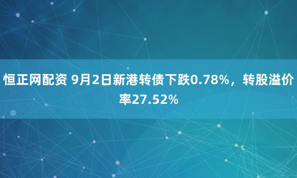 恒正网配资 9月2日新港转债下跌0.78%，转股溢价率27.52%