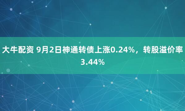 大牛配资 9月2日神通转债上涨0.24%，转股溢价率3.44%