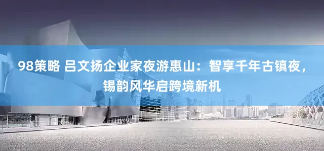 98策略 吕文扬企业家夜游惠山：智享千年古镇夜，锡韵风华启跨境新机