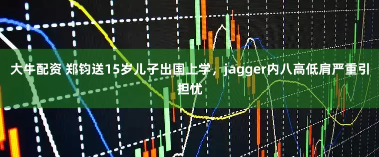 大牛配资 郑钧送15岁儿子出国上学，jagger内八高低肩严重引担忧